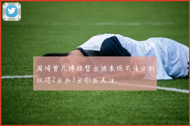 周琦曾凡博短暂出场表现不佳分别仅得2分和3分引发关注