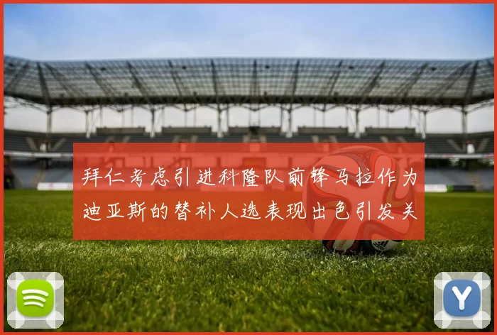 拜仁考虑引进科隆队前锋马拉作为迪亚斯的替补人选表现出色引发关注