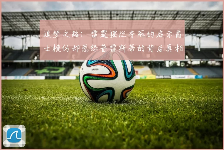 追梦之路：雷霆摆烂夺冠的启示爵士模仿却惹怒普雷斯蒂的背后真相