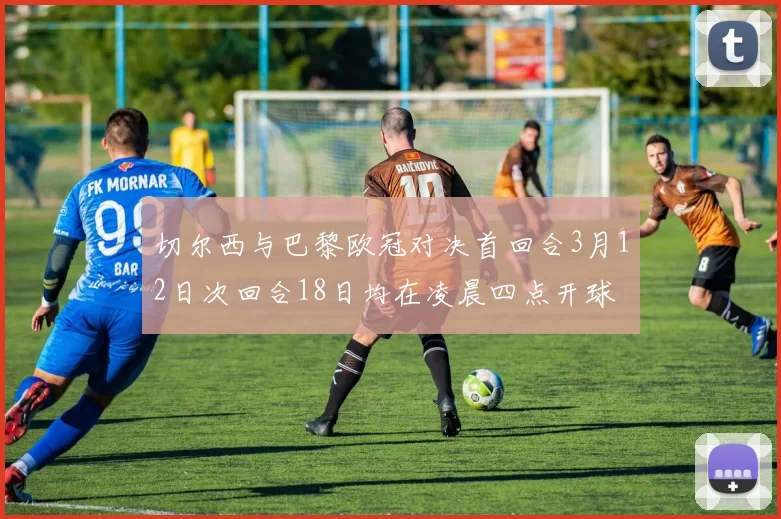 切尔西与巴黎欧冠对决首回合3月12日次回合18日均在凌晨四点开球