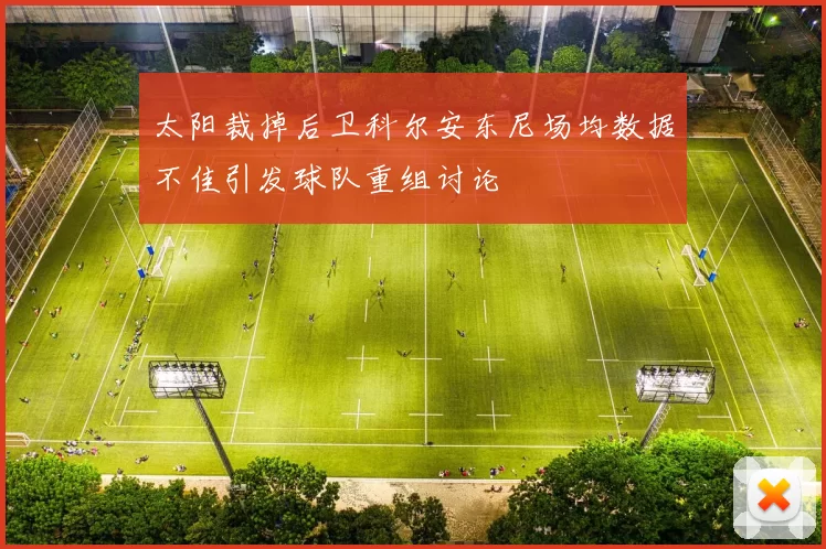 太阳裁掉后卫科尔安东尼场均数据不佳引发球队重组讨论