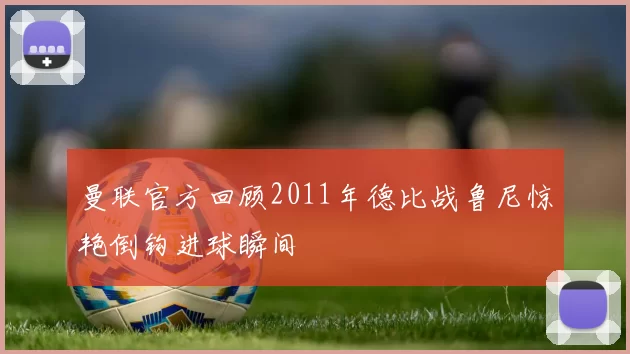 曼联官方回顾2011年德比战鲁尼惊艳倒钩进球瞬间