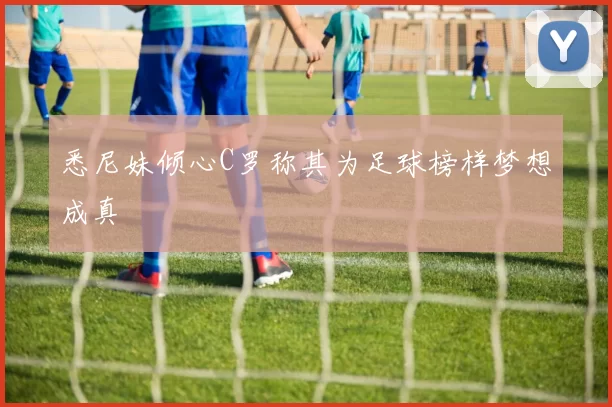 悉尼妹倾心C罗称其为足球榜样梦想成真