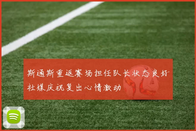 斯通斯重返赛场担任队长状态良好社媒庆祝复出心情激动