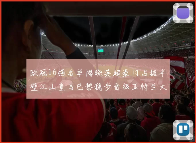 欧冠16强名单揭晓英超豪门占据半壁江山皇马巴黎稳步晋级亚特兰大独撑意甲希望