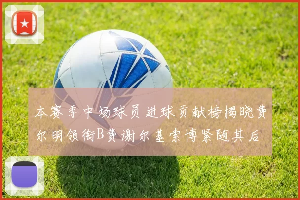 本赛季中场球员进球贡献榜揭晓费尔明领衔B费谢尔基索博紧随其后