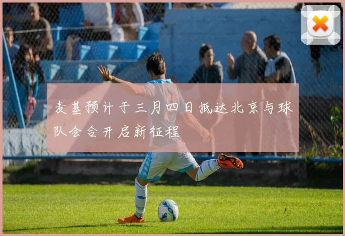 麦基预计于三月四日抵达北京与球队会合开启新征程