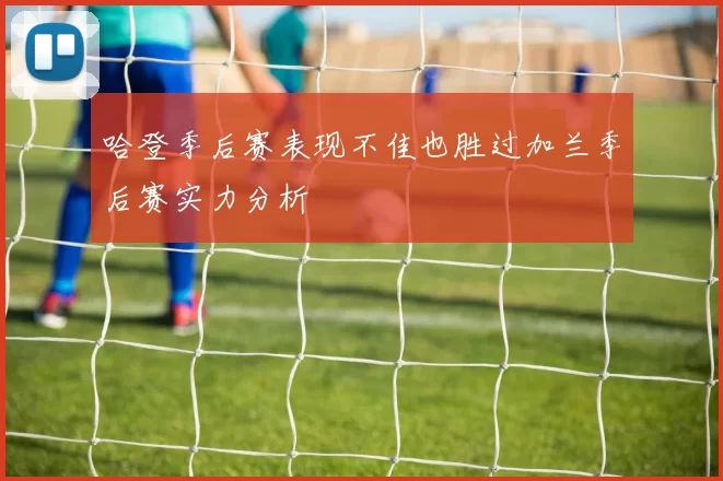 哈登季后赛表现不佳也胜过加兰季后赛实力分析