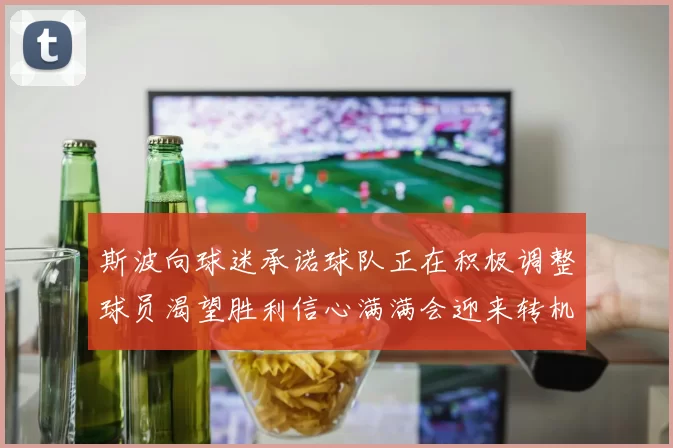 斯波向球迷承诺球队正在积极调整球员渴望胜利信心满满会迎来转机
