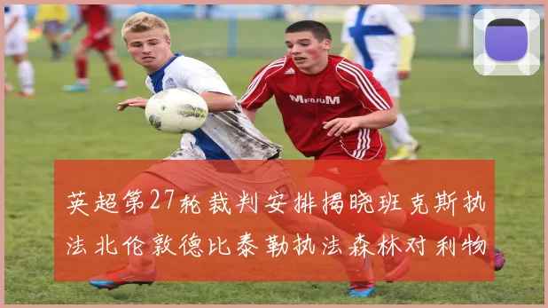 英超第27轮裁判安排揭晓班克斯执法北伦敦德比泰勒执法森林对利物浦
