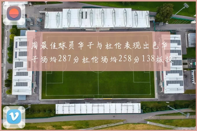 周最佳球员华子与杜伦表现出色华子场均287分杜伦场均258分138板投篮命中率高达639